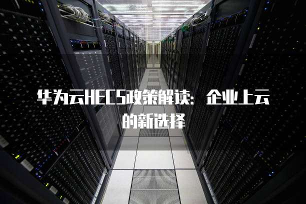 华为云HECS政策解读:企业上云的新选择