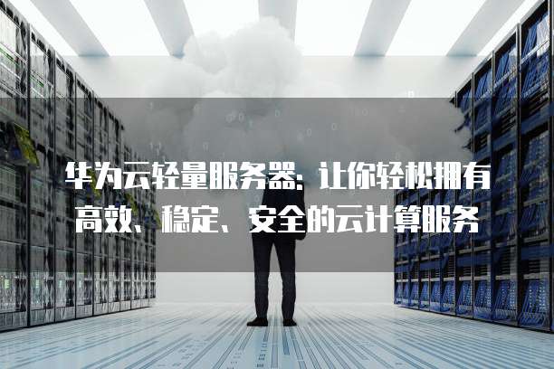 华为云轻量服务器: 让你轻松拥有高效、稳定、安全的云计算服务