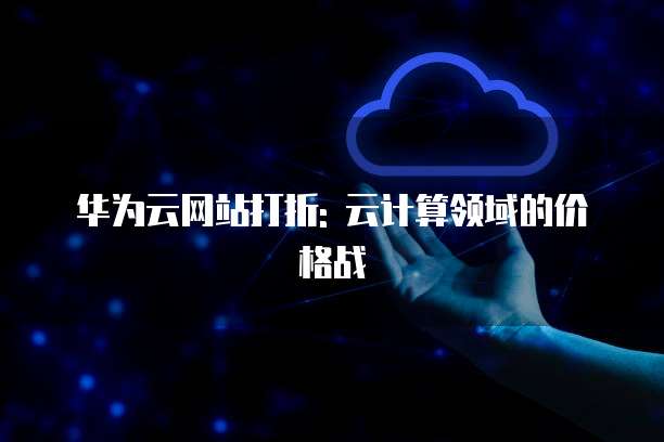 华为云网站打折: 云计算领域的价格战