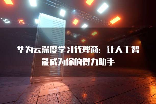 华为云深度学习代理商:让人工智能成为你的得力助手