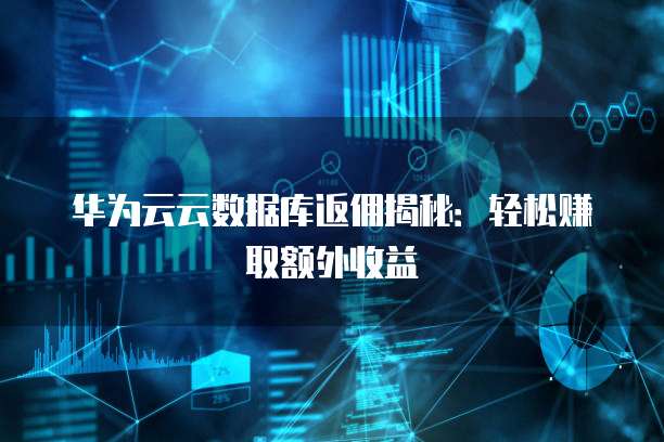 华为云云数据库返佣揭秘：轻松赚取额外收益