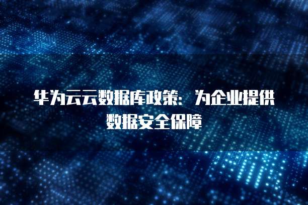 华为云云数据库政策:为企业提供数据安全保障