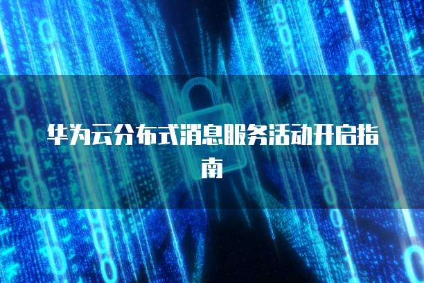 华为云分布式消息服务活动开启指南