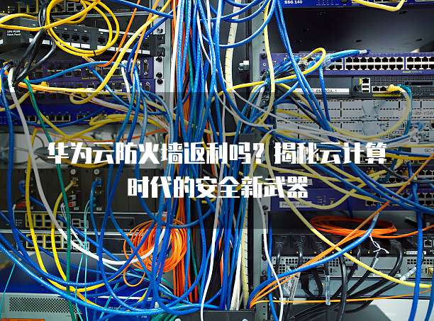 华为云防火墙返利吗?揭秘云计算时代的安全新武器