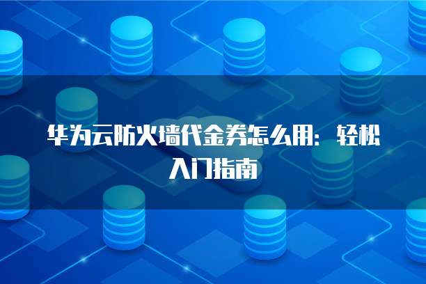 华为云防火墙代金券怎么用:轻松入门指南