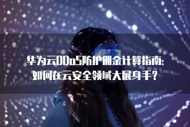 华为云DDoS防护佣金计算指南：如何在云安全领域大展身手？