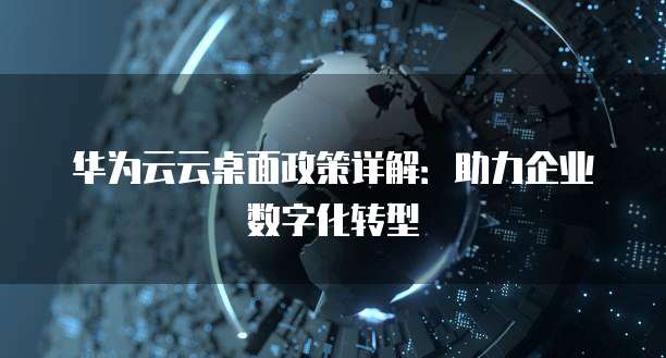 华为云云桌面政策详解:助力企业数字化转型