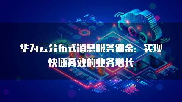 华为云分布式消息服务佣金:实现快速高效的业务增长