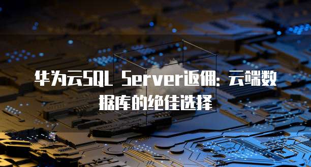 华为云SQL Server返佣: 云端数据库的绝佳选择