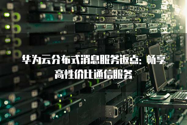 华为云分布式消息服务返点: 畅享高性价比通信服务