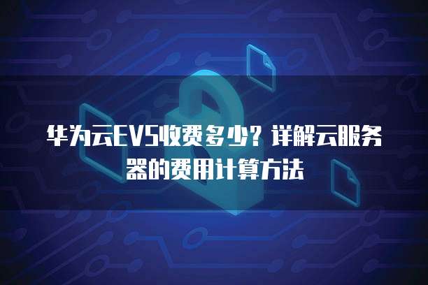 华为云EVS收费多少?详解云服务器的费用计算方法