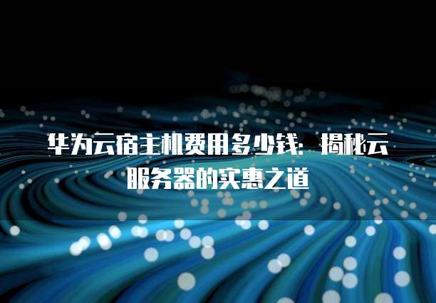 华为云宿主机费用多少钱:揭秘云服务器的实惠之道