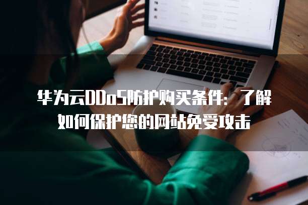 华为云DDoS防护购买条件:了解如何保护您的网站免受攻击