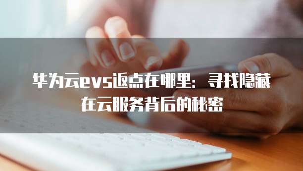 华为云evs返点在哪里:寻找隐藏在云服务背后的秘密