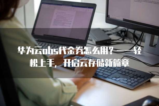华为云obs代金券怎么用?——轻松上手,开启云存储新篇章