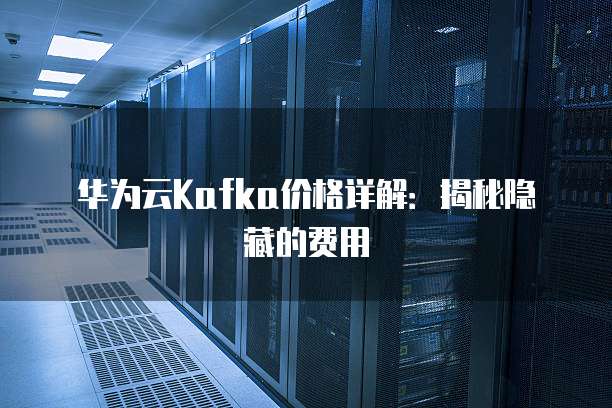 华为云Kafka价格详解:揭秘隐藏的费用