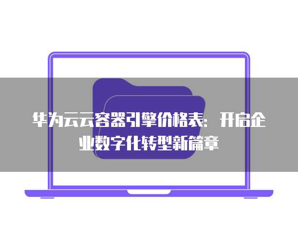 华为云云容器引擎价格表:开启企业数字化转型新篇章