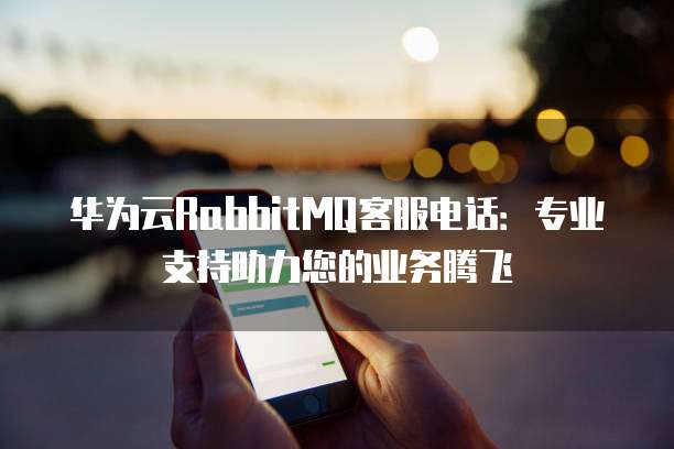 华为云RabbitMQ客服电话:专业支持助力您的业务腾飞