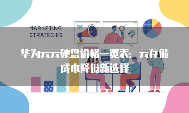 华为云云硬盘价格一览表:云存储成本降低新选择
