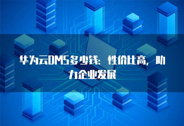 华为云DMS多少钱:性价比高,助力企业发展