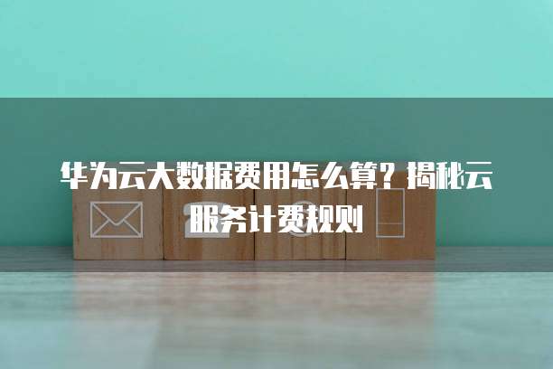 华为云大数据费用怎么算?揭秘云服务计费规则