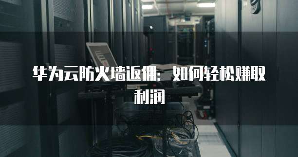 华为云防火墙返佣:如何轻松赚取利润