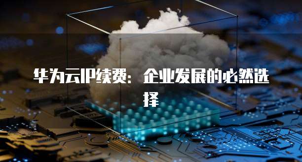 华为云IP续费:企业发展的必然选择