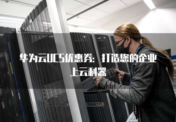 华为云UCS优惠券:打造您的企业上云利器