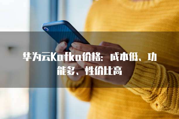 华为云Kafka价格:成本低、功能多、性价比高