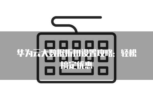 华为云大数据折扣设置攻略:轻松搞定优惠