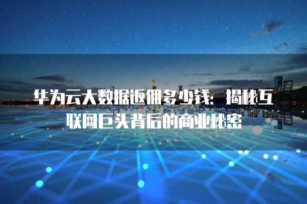 华为云大数据返佣多少钱:揭秘互联网巨头背后的商业秘密
