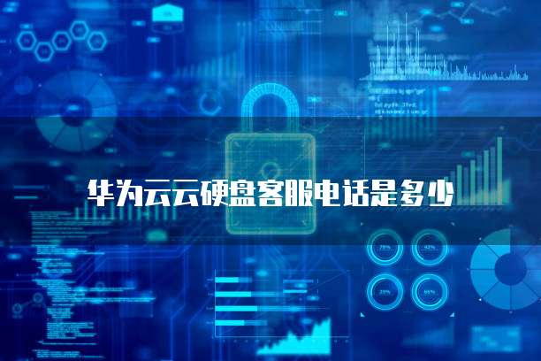 华为云云硬盘客服电话是多少