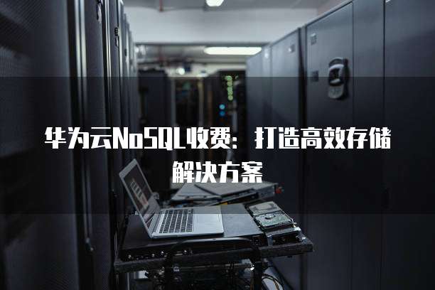 华为云NoSQL收费:打造高效存储解决方案