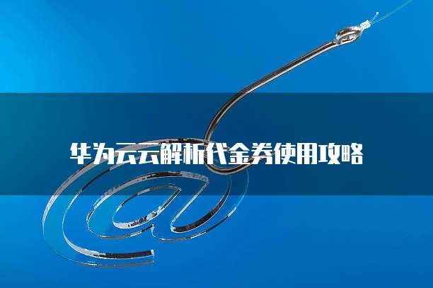 华为云云解析代金券使用攻略