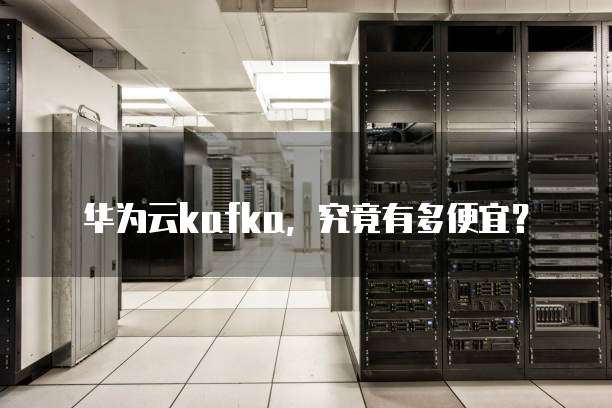 华为云kafka，究竟有多便宜？