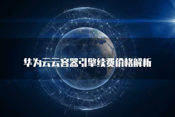 华为云云容器引擎续费价格解析