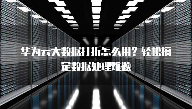 华为云大数据打折怎么用?轻松搞定数据处理难题