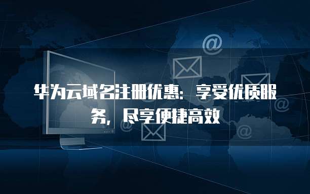 华为云域名注册优惠：享受优质服务，尽享便捷高效