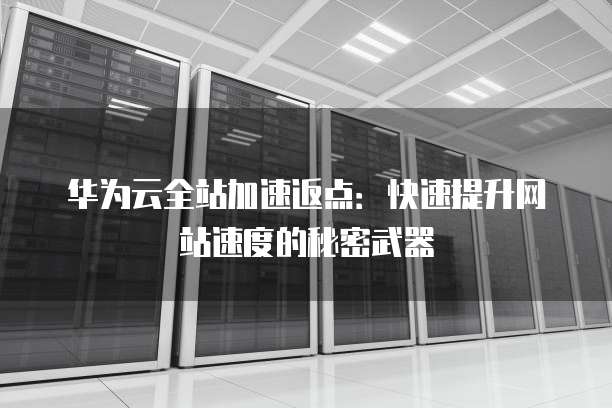 华为云全站加速返点:快速提升网站速度的秘密武器