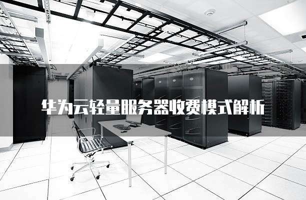 华为云轻量服务器收费模式解析