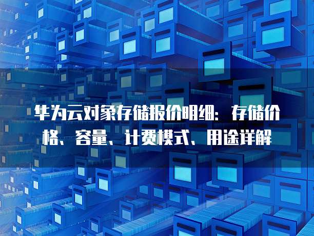 华为云对象存储报价明细：存储价格、容量、计费模式、用途详解