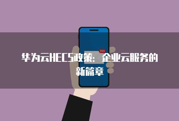 华为云HECS政策:企业云服务的新篇章