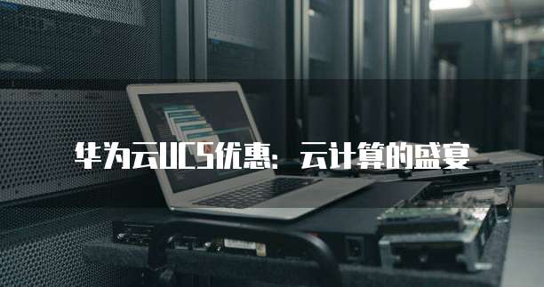 华为云UCS优惠:云计算的盛宴