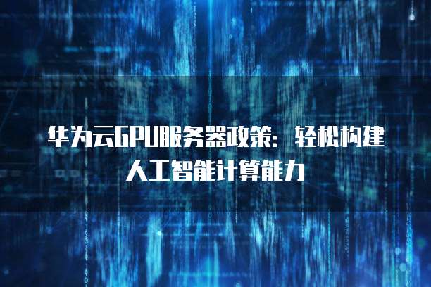 华为云GPU服务器政策：轻松构建人工智能计算能力