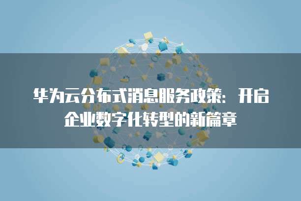 华为云分布式消息服务政策:开启企业数字化转型的新篇章
