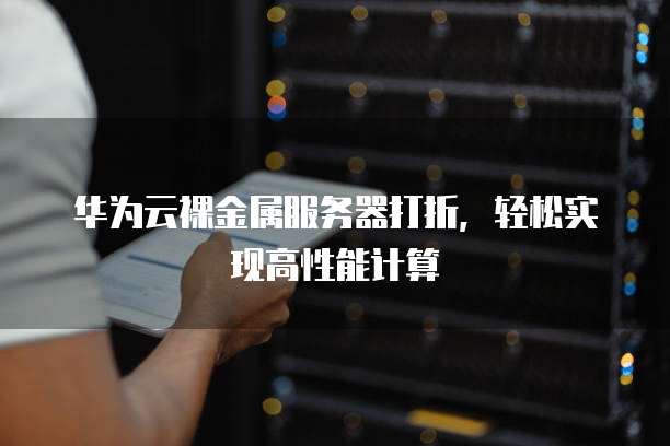 华为云裸金属服务器打折,轻松实现高性能计算