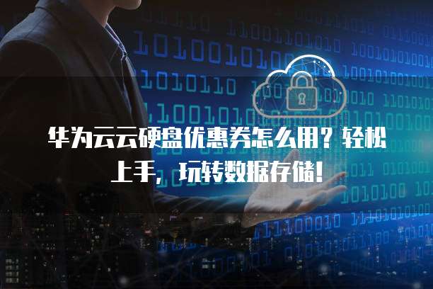 华为云云硬盘优惠券怎么用?轻松上手,玩转数据存储!