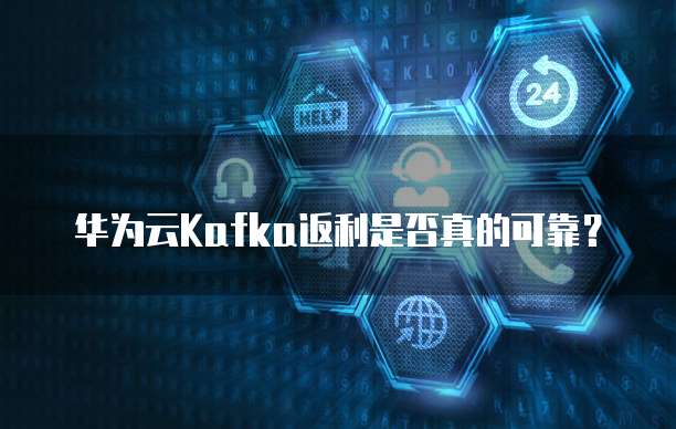 华为云Kafka返利是否真的可靠?