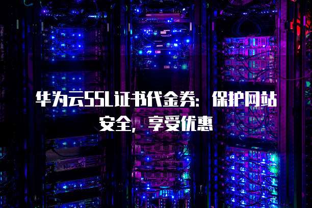 华为云SSL证书代金券：保护网站安全，享受优惠
