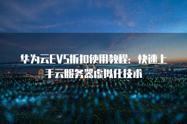 华为云EVS折扣使用教程：快速上手云服务器虚拟化技术